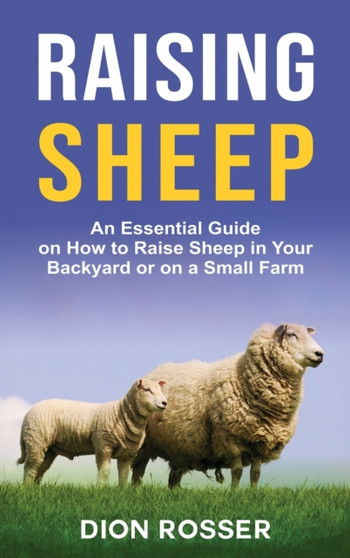 Raising Sheep : An Essential Guide on How to Raise Sheep in Your Backyard or on a Small Farm by Dion Rosser - Hardback
