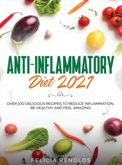 Anti-Inflammatory Diet 2021 : Over 100 Delicious Recipes To Reduce Inflammation, Be Healthy And Feel Amazing by Felicia Renolds - Hardback