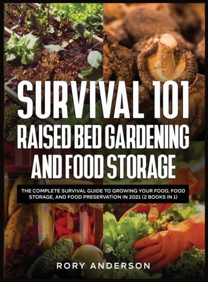 Survival 101 Raised Bed Gardening and Food Storage : The Complete Survival Guide to Growing Your Food, Food Storage, and Food Preservation in 2021 (2 Books IN 1) by Rory Anderson - Hardback