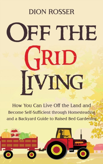 Off the Grid Living : How You Can Live Off the Land and Become Self-Sufficient through Homesteading and a Backyard Guide to Raised Bed Gardening by Dion Rosser - Hardback