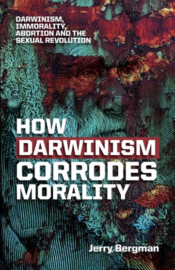 How Darwinism corrodes morality : Darwinism, immorality, abortion and the sexual revolution by Dr Jerry Bergman - Paperback