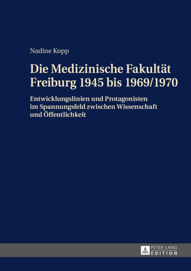 Die Medizinische Fakultaet Freiburg 1945 Bis 1969/1970 : Entwicklungslinien Und Protagonisten Im Spannungsfeld Zwischen Wissenschaft Und Oeffentlichkeit by Nadine Kopp - Hardback