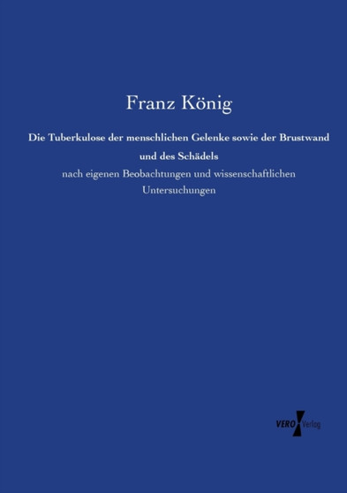 Die Tuberkulose der menschlichen Gelenke sowie der Brustwand und des Schadels : nach eigenen Beobachtungen und wissenschaftlichen Untersuchungen by Franz Koenig - Paperback