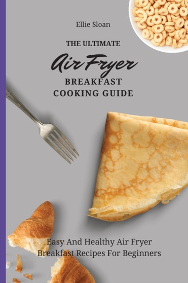 The Ultimate Air Fryer Breakfast Cooking Guide : Easy And Healthy Air Fryer Breakfast Recipes For Beginners by Ellie Sloan - Paperback