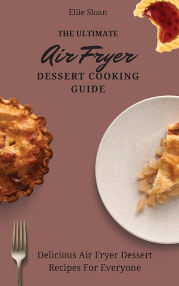 The Ultimate Air Fryer Dessert Cooking Guide : Delicious Air Fryer Dessert Recipes For Everyone by Ellie Sloan - Hardback