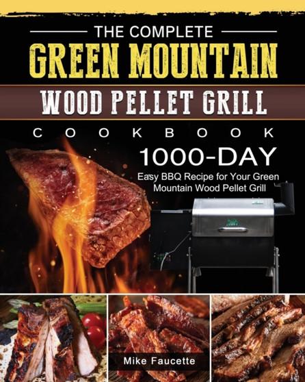 The Complete Green Mountain Wood Pellet Grill Cookbook : 1000-Day Easy BBQ Recipe for Your Green Mountain Wood Pellet Grill by Mike Faucette - Paperback