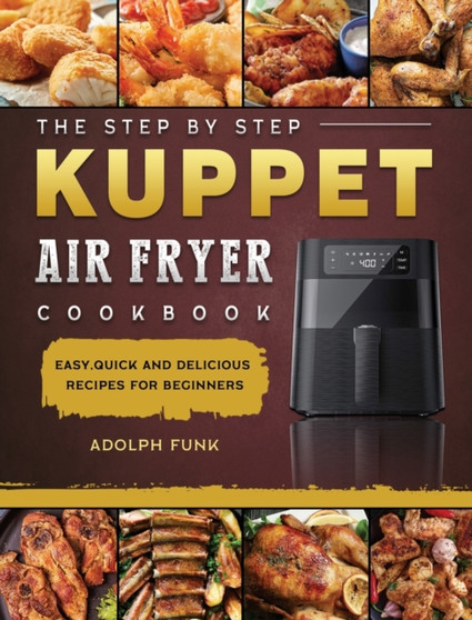 The Step By Step KUPPET Air Fryer Cookbook : Easy, Quick and Delicious Recipes for Beginners by Adolph Funk - Hardback