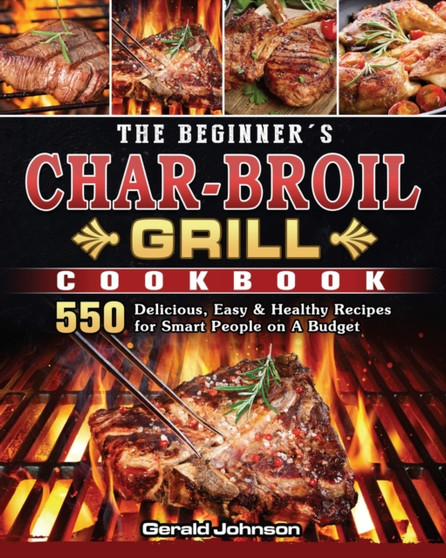 The Beginner's Char-Broil Grill Cookbook : 550 Delicious, Easy & Healthy Recipes for Smart People on A Budget by Gerald Johnson - Paperback