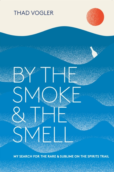 By the Smoke and the Smell : My Search for the Rare and Sublime on the Spirits Trail