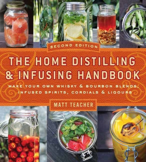 The Home Distilling and Infusing Handbook, Second Edition : Make Your Own Whiskey & Bourbon Blends, Infused Spirits, Cordials & Liqueurs
