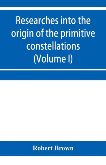 Researches into the origin of the primitive constellations of the Greeks, Phoenicians and Babylonians (Volume I) by Robert Brown - Paperback