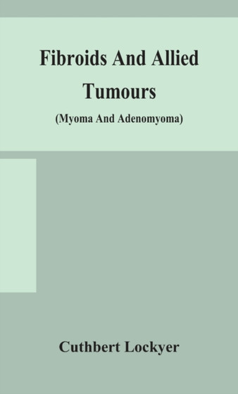 Fibroids and allied tumours (myoma and adenomyoma) : their pathology, clinical features and surgical treatment by Cuthbert Lockyer - Hardback