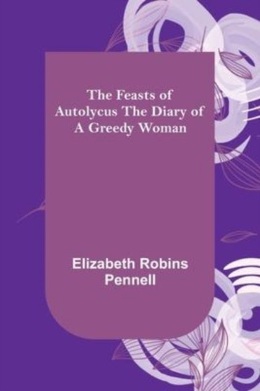 The Feasts of Autolycus The Diary of a Greedy Woman by Elizabeth Robins Pennell - Paperback