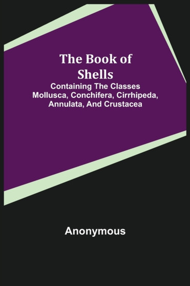 The Book of Shells; Containing the Classes Mollusca, Conchifera, Cirrhipeda, Annulata, and Crustacea by Anonymous - Paperback
