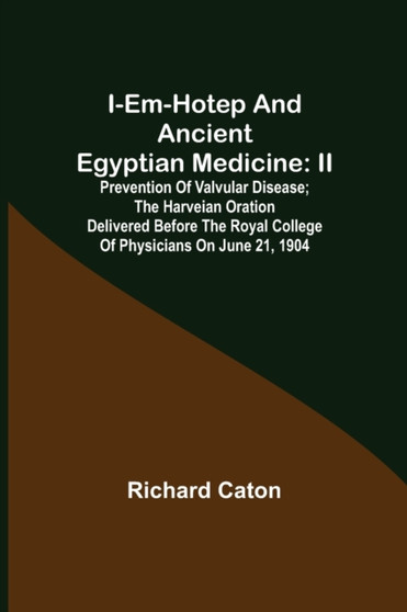 I-em-hotep and Ancient Egyptian medicine : II. Prevention of valvular disease; The Harveian Oration delivered before the Royal college of physicians on June 21, 1904 by Richard Caton - Paperback