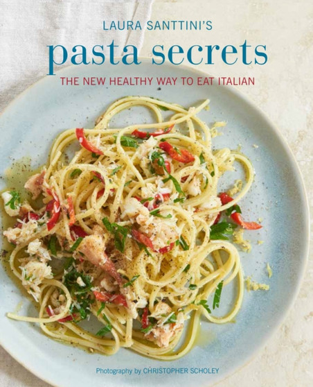 Laura Santini's Pasta Secrets : Over 70 Delicious Recipes, from Authentic Classics to Modern and Healthful Alternatives