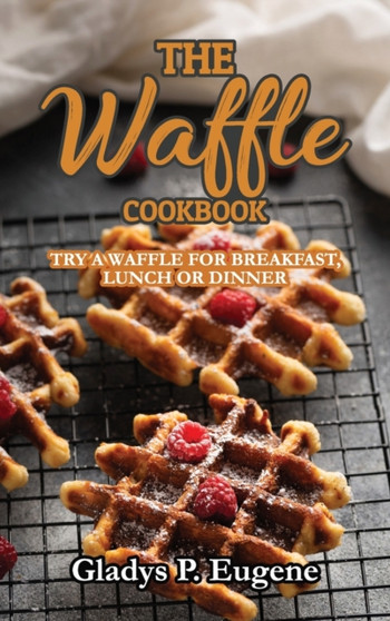 The Waffle Cookbook : Try A Waffle for Breakfast, Lunch or Dinner