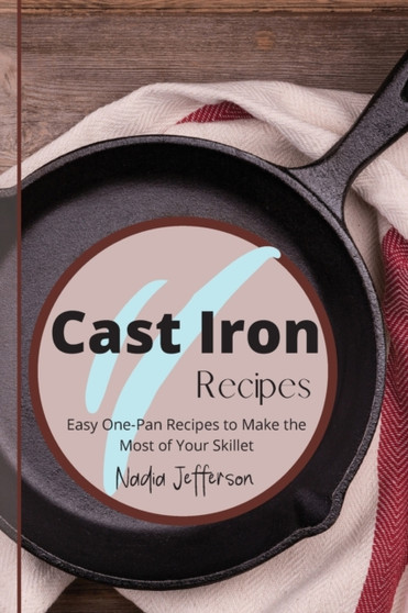 Cast Iron Recipes : Easy One-Pan Recipes to Make the Most of Your Skillet