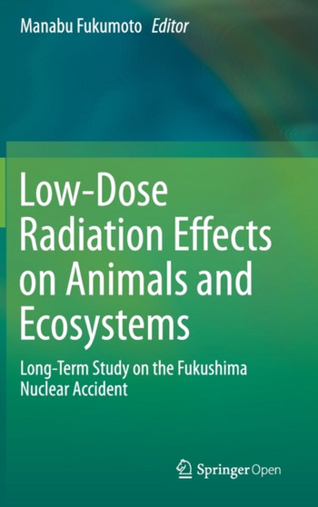 Low-Dose Radiation Effects on Animals and Ecosystems : Long-Term Study on the Fukushima Nuclear Accident by Manabu Fukumoto - Hardback