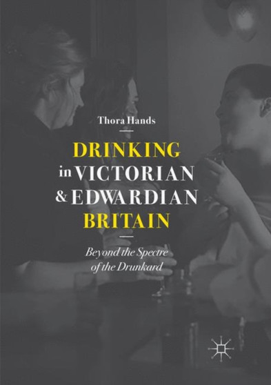 Drinking in Victorian and Edwardian Britain : Beyond the Spectre of the Drunkard by Thora Hands - Paperback