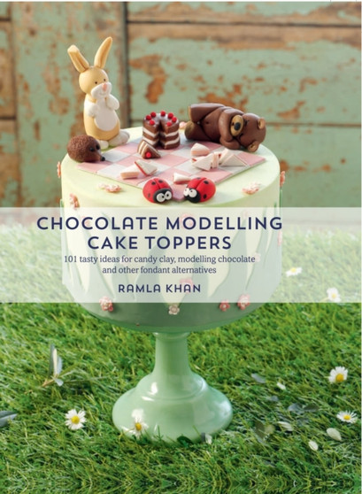 Chocolate Modelling Cake Toppers : 101 Tasty Ideas for Candy Clay, Modelling Chocolate and Other Fondant Alternatives