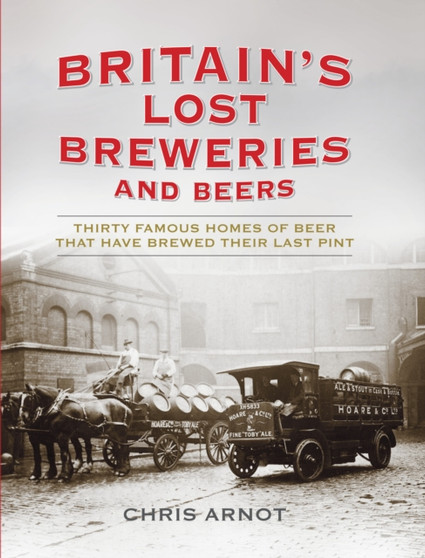 Britain's Lost Breweries and Beers : Thirty Famous Homes of Beer that have Brewed their Last Pint