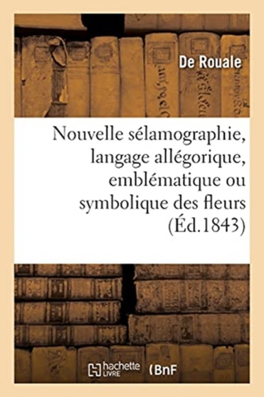 Nouvelle Selamographie, Langage Allegorique, Emblematique Ou Symbolique Des Fleurs : Et Des Fruits, Des Animaux, Des Couleurs by de Rouale - Paperback