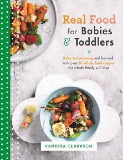 Real Food for Babies and Toddlers : Baby-led weaning and beyond, with over 80 wholefood recipes the whole family will love
