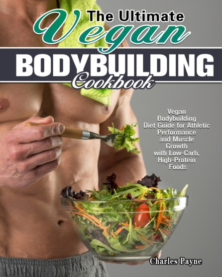 The Ultimate Vegan Bodybuilding Cookbook : Vegan Bodybuilding Diet Guide for Athletic Performance and Muscle Growth with Low-Carb, High-Protein Foods