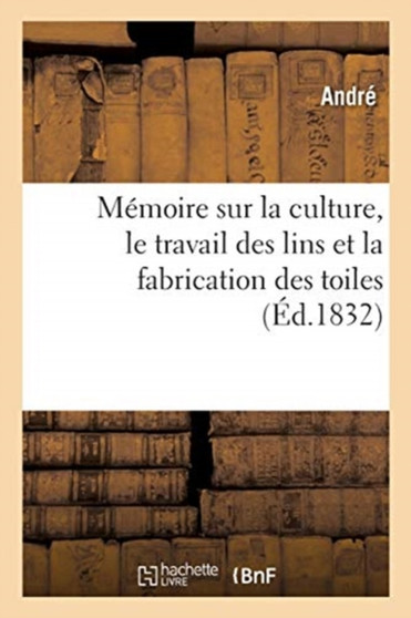 Memoire Sur La Culture, Le Travail Des Lins Et La Fabrication Des Toiles by Andre - Paperback