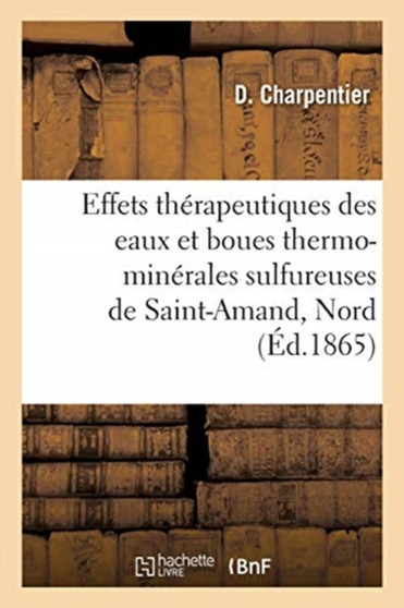 Des Effets Therapeutiques Des Eaux Et Des Boues Thermo-Minerales Sulfureuses de Saint-Amand, Nord by D Charpentier - Paperback