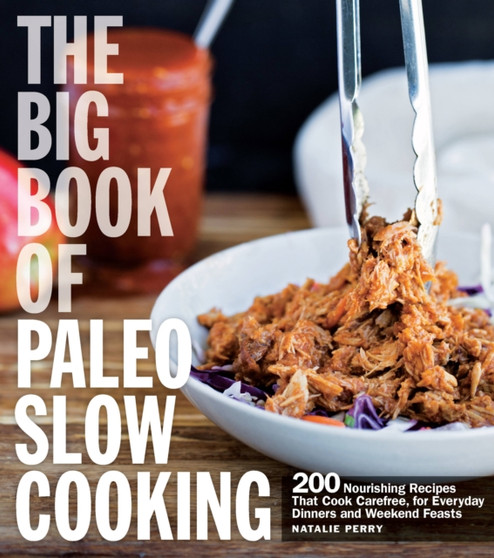 The Big Book of Paleo Slow Cooking : 200 Nourishing Recipes That Cook Carefree, for Everyday Dinners and Weekend Feasts