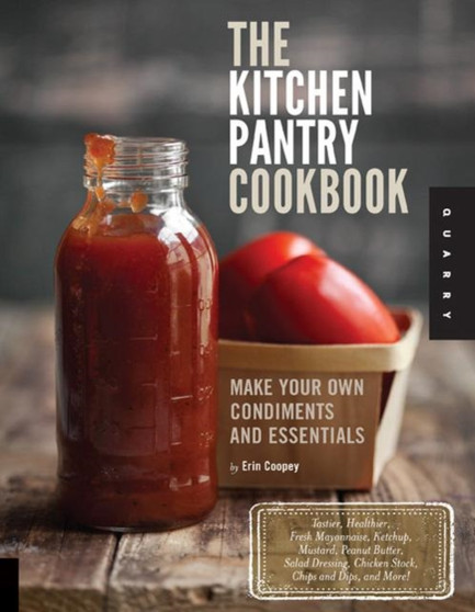 The Kitchen Pantry Cookbook : Make Your Own Condiments and Essentials - Tastier, Healthier, Fresh Mayonnaise, Ketchup, Mustard, Peanut Butter, Salad Dressing, Chicken Stock, Chips and Dips, and More!