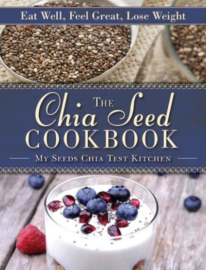 The Chia Seed Cookbook : Eat Well, Feel Great, Lose Weight