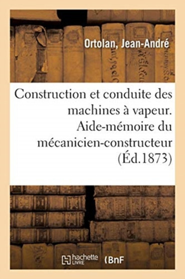 Construction Et Conduite Des Machines A Vapeur : Aide-Memoire Du Mecanicien-Constructeur, Du Chauffeur by Jean-Andre Ortolan - Paperback