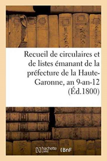 Recueil de Circulaires Et de Listes Emanant de la Prefecture de la Haute-Garonne, an 9-An-12 by Haute-Garonne - Paperback