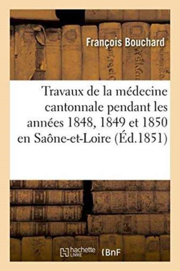 Travaux de la Medecine Cantonnale Pendant Les Annees 1848, 1849 Et 1850: Saone-Et-Loire by Francois Bouchard - Paperback