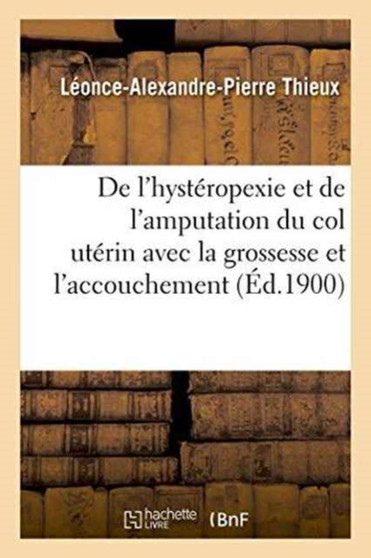 de l'Hysteropexie Et de l'Amputation Du Col Uterin Avec La Grossesse Et l'Accouchement by Leonce-Alexandre-Pierre Thieux - Paperback