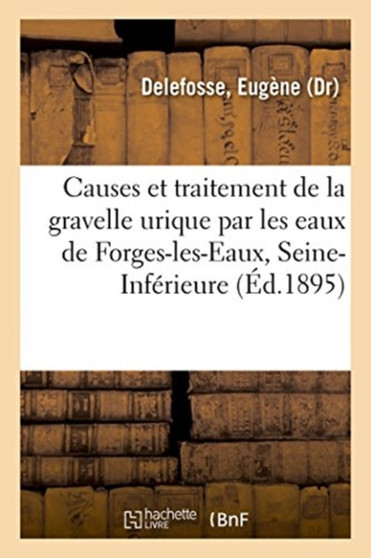Causes Et Traitement de la Gravelle Urique Et, En Particulier, Du Traitement de Cette Maladie : Par Les Eaux de Forges-Les-Eaux, Seine-Inferieure by Eugene Delefosse - Paperback
