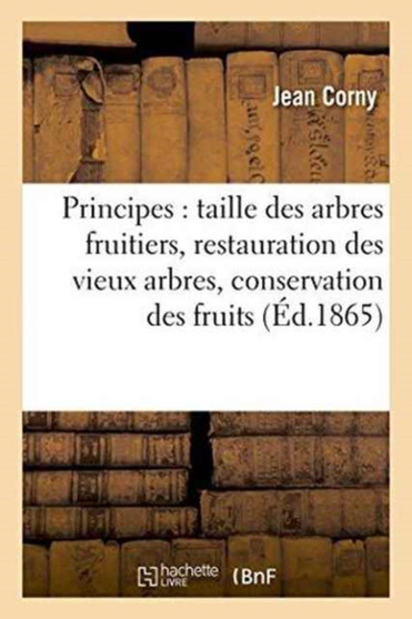 Principes de la Taille Des Arbres Fruitiers, Suivis de la Restauration Des Vieux Arbres, : de la Conservation Des Fruits by Jean Corny - Paperback