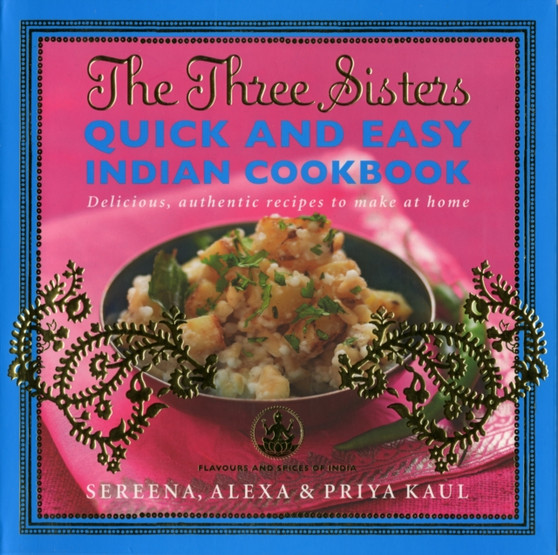The Three Sisters Quick & Easy Indian Cookbook : Delicious, Authentic and Easy Recipes to Make at Home