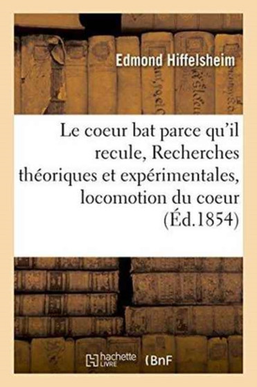 Le Coeur Bat Parce Qu'il Recule, Ou Recherches Theoriques Et Experimentales Sur La Cause : de la Locomotion Du Coeur by Edmond Hiffelsheim - Paperback