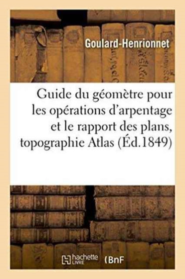 Guide Du Geometre Pour Les Operations d'Arpentage Et Le Rapport Des Plans Suivi d'Un Traite : de Topographie Et de Nivellement. Atlas by Goulard-Henrionnet - Paperback