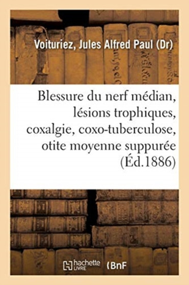 Blessure Du Nerf Median, Lesions Trophiques, Coxalgie Et Coxo-Tuberculose, Otite Moyenne Suppuree by Jules Alfred Paul Voituriez - Paperback
