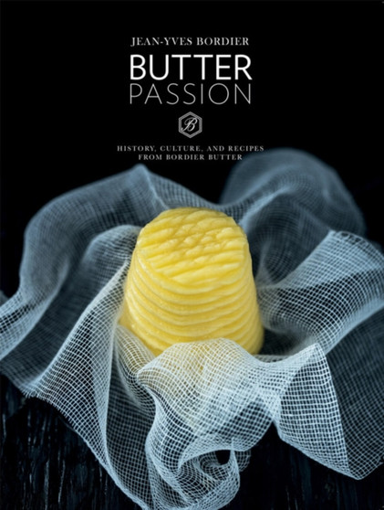 Butter Passion: History, Culture, and Recipes from Bordier Butter Butter Passion: History, Culture, and Recipes from Bordier Butter