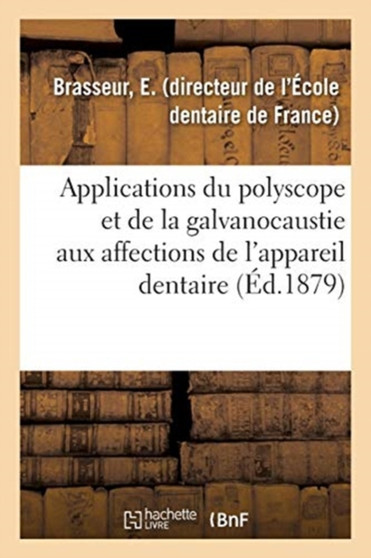 Applications Du Polyscope Et de la Galvanocaustie Aux Affections de l'Appareil Dentaire : Et A La Chirurgie Generale by E Brasseur - Paperback