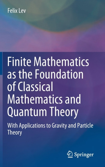 Finite Mathematics as the Foundation of Classical Mathematics and Quantum Theory : With Applications to Gravity and Particle Theory by Felix Lev - Hardback