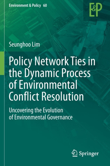 Policy Network Ties in the Dynamic Process of Environmental Conflict Resolution : Uncovering the Evolution of Environmental Governance : 60 by Seunghoo Lim - Paperback