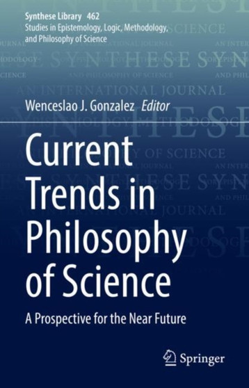 Current Trends in Philosophy of Science : A Prospective for the Near Future : 462 by Wenceslao J. Gonzalez - Hardback