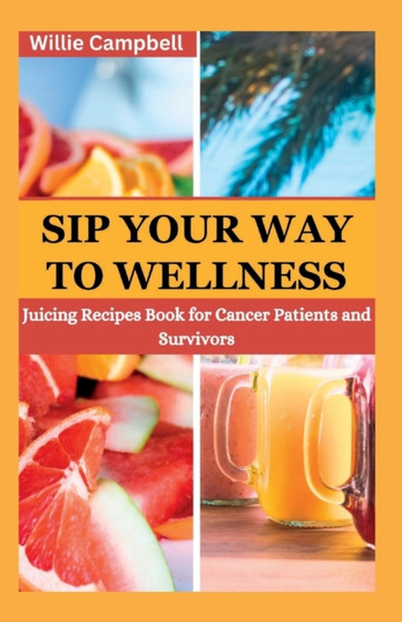 Sip Your Way to Wellness : Juicing Recipe Book for Cancer Patients and Survivors